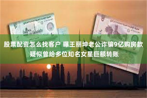 股票配资怎么找客户 曝王丽坤老公诈骗9亿购房款 疑似曾给多位知名女星巨额转账