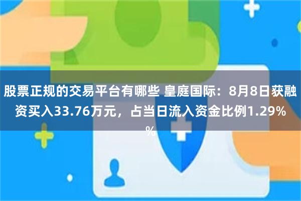 股票正规的交易平台有哪些 皇庭国际：8月8日获融资买入33.76万元，占当日流入资金比例1.29%