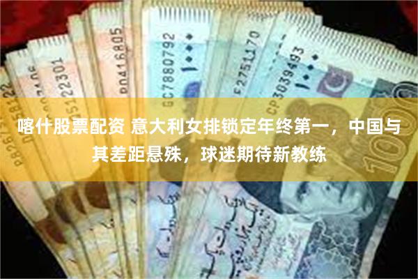 喀什股票配资 意大利女排锁定年终第一,中国与其差距悬殊,球迷期待新教练