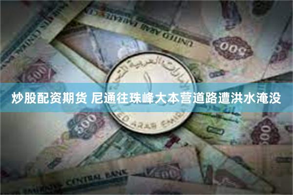 炒股配资期货 尼通往珠峰大本营道路遭洪水淹没