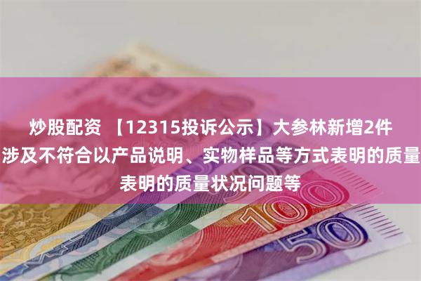 炒股配资 【12315投诉公示】大参林新增2件投诉公示,涉及不符合以产品说明、实物样品等方式表明的质量状况问题等