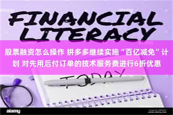 股票融资怎么操作 拼多多继续实施“百亿减免”计划 对先用后付订单的技术服务费进行6折优惠