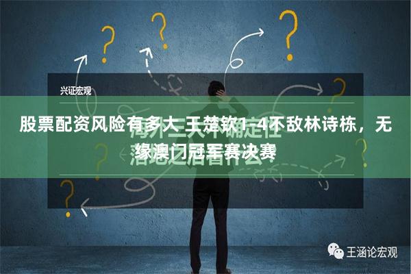 股票配资风险有多大 王楚钦1-4不敌林诗栋，无缘澳门冠军赛决赛