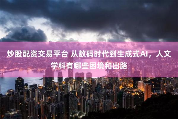 炒股配资交易平台 从数码时代到生成式AI，人文学科有哪些困境和出路