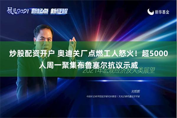 炒股配资开户 奥迪关厂点燃工人怒火！超5000人周一聚集布鲁塞尔抗议示威