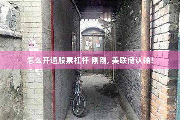怎么开通股票杠杆 刚刚, 美联储认输!