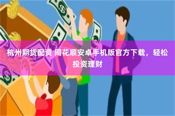 杭州期货配资 同花顺安卓手机版官方下载，轻松投资理财