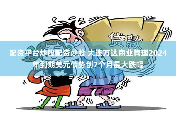 配资平台炒股配资炒股 大连万达商业管理2024年到期美元债势创7个月最大跌幅