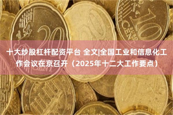 十大炒股杠杆配资平台 全文|全国工业和信息化工作会议在京召开（2025年十二大工作要点）