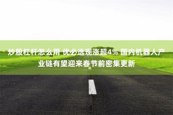 炒股杠杆怎么用 优必选现涨超4% 国内机器人产业链有望迎来春节前密集更新