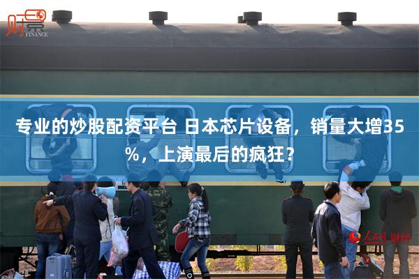 专业的炒股配资平台 日本芯片设备，销量大增35%，上演最后的疯狂？