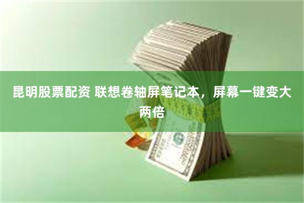 昆明股票配资 联想卷轴屏笔记本，屏幕一键变大两倍
