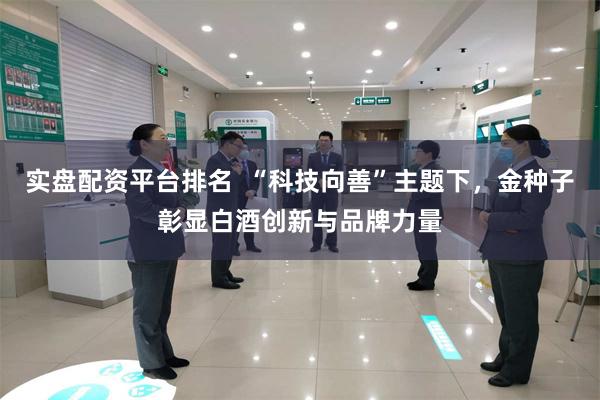实盘配资平台排名  “科技向善”主题下，金种子彰显白酒创新与品牌力量