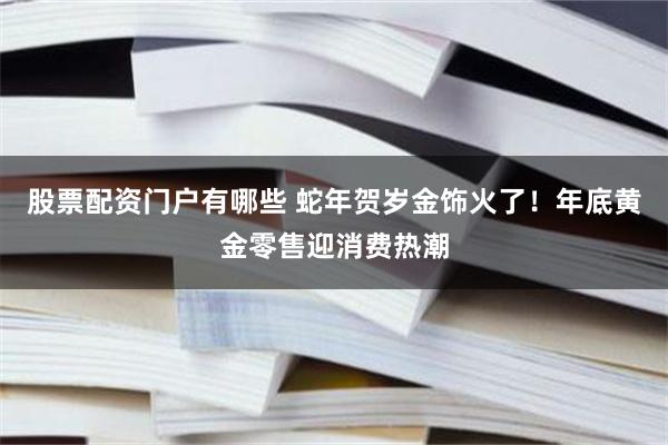 股票配资门户有哪些 蛇年贺岁金饰火了！年底黄金零售迎消费热潮
