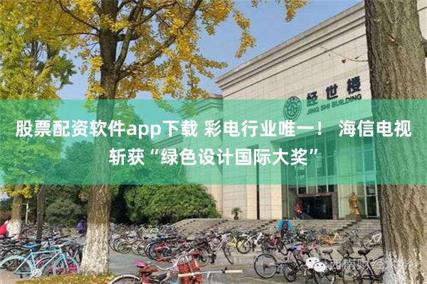 股票配资软件app下载 彩电行业唯一！ 海信电视斩获“绿色设计国际大奖”