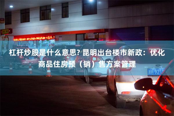 杠杆炒股是什么意思? 昆明出台楼市新政：优化商品住房预（销）售方案管理