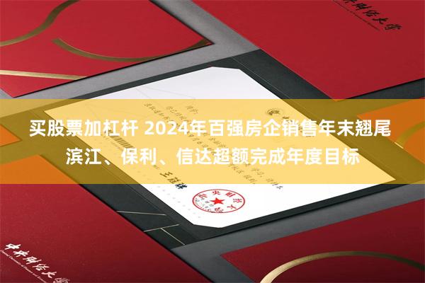 买股票加杠杆 2024年百强房企销售年末翘尾 滨江、保利、信达超额完成年度目标