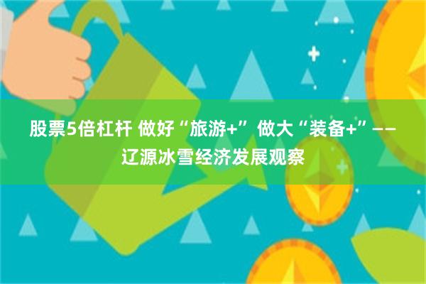 股票5倍杠杆 做好“旅游+” 做大“装备+”——辽源冰雪经济发展观察
