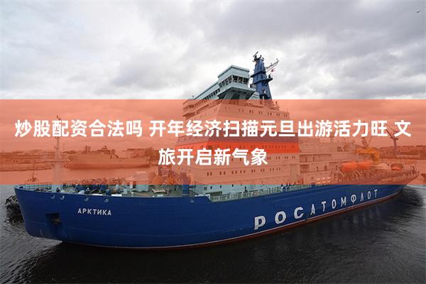 炒股配资合法吗 开年经济扫描元旦出游活力旺 文旅开启新气象