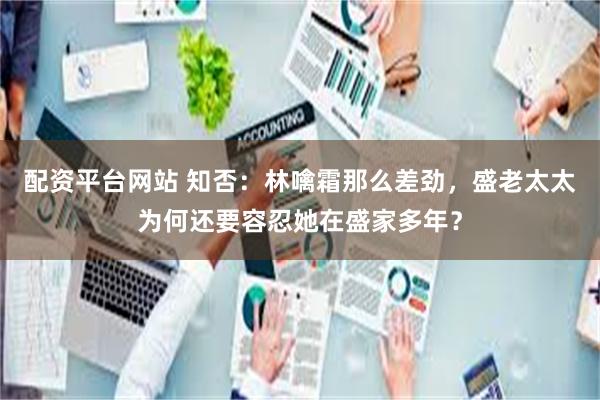 配资平台网站 知否：林噙霜那么差劲，盛老太太为何还要容忍她在盛家多年？