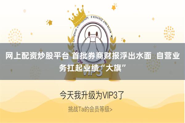 网上配资炒股平台 首批券商财报浮出水面  自营业务扛起业绩“大旗”