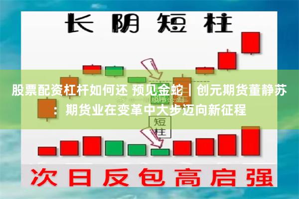股票配资杠杆如何还 预见金蛇｜创元期货董静苏：期货业在变革中大步迈向新征程