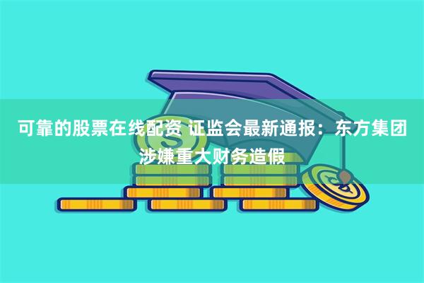 可靠的股票在线配资 证监会最新通报：东方集团涉嫌重大财务造假