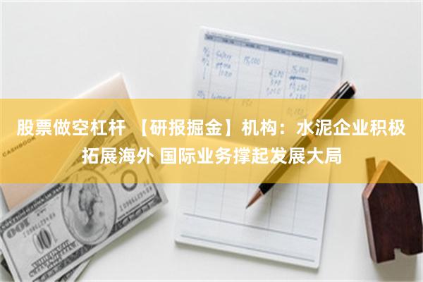 股票做空杠杆 【研报掘金】机构：水泥企业积极拓展海外 国际业务撑起发展大局