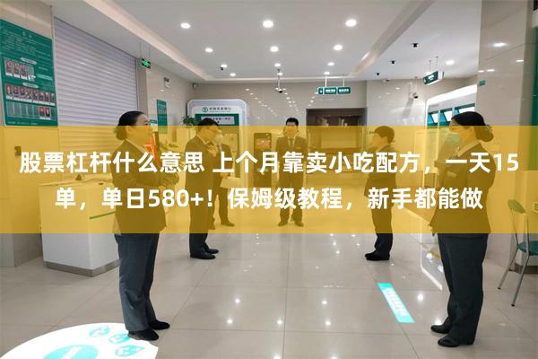股票杠杆什么意思 上个月靠卖小吃配方，一天15单，单日580+！保姆级教程，新手都能做
