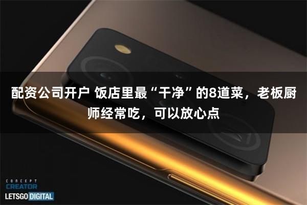 配资公司开户 饭店里最“干净”的8道菜，老板厨师经常吃，可以放心点