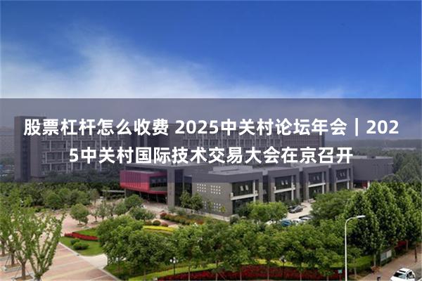 股票杠杆怎么收费 2025中关村论坛年会｜2025中关村国际技术交易大会在京召开