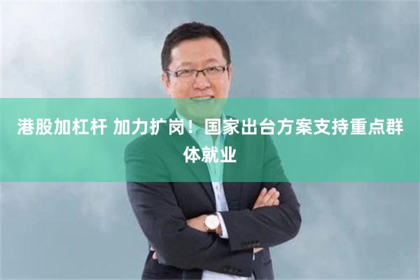 港股加杠杆 加力扩岗！国家出台方案支持重点群体就业