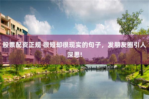 股票配资正规 很短却很现实的句子，发朋友圈引人深思!