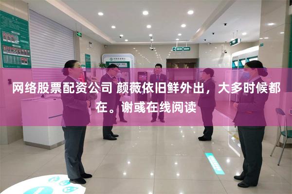 网络股票配资公司 颜薇依旧鲜外出，大多时候都在。谢彧在线阅读