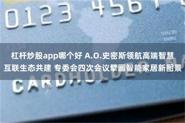 杠杆炒股app哪个好 A.O.史密斯领航高端智慧互联生态共建 专委会四次会议擘画智能家居新图景