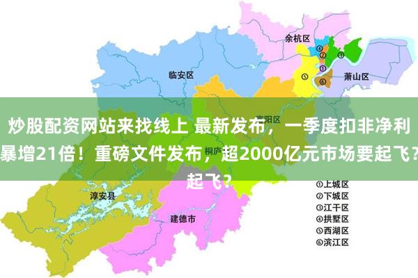 炒股配资网站来找线上 最新发布，一季度扣非净利暴增21倍！重磅文件发布，超2000亿元市场要起飞？