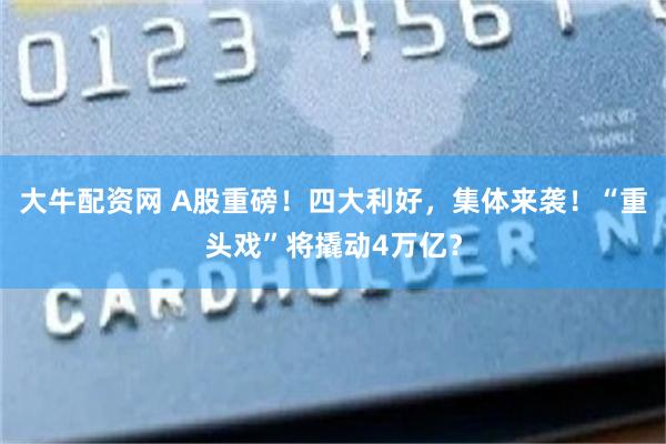 大牛配资网 A股重磅！四大利好，集体来袭！“重头戏”将撬动4万亿？