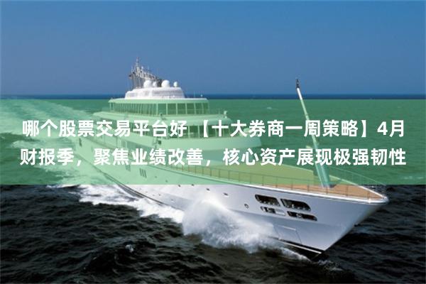 哪个股票交易平台好 【十大券商一周策略】4月财报季，聚焦业绩改善，核心资产展现极强韧性