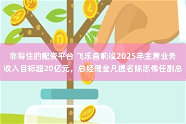 靠得住的配资平台 飞乐音响设2025年主营业务收入目标超20亿元，总经理金凡提名陈忠伟任副总