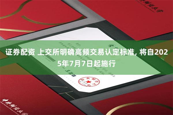 证劵配资 上交所明确高频交易认定标准, 将自2025年7月7日起施行
