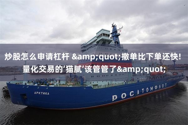 炒股怎么申请杠杆 &quot;撤单比下单还快! 量化交易的‘猫腻’该管管了&quot;