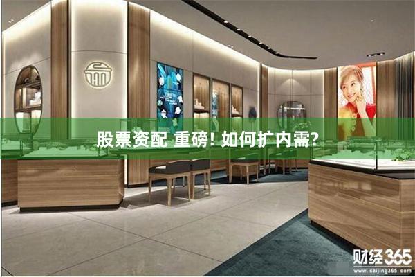 股票资配 重磅! 如何扩内需?
