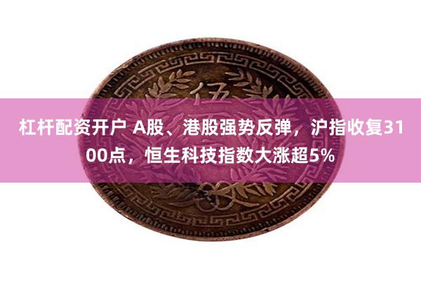 杠杆配资开户 A股、港股强势反弹，沪指收复3100点，恒生科技指数大涨超5%