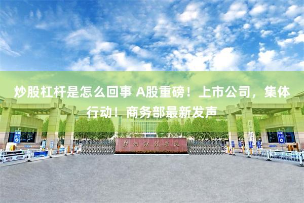 炒股杠杆是怎么回事 A股重磅！上市公司，集体行动！商务部最新发声