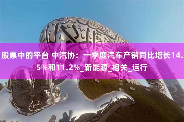股票中的平台 中汽协：一季度汽车产销同比增长14.5%和11.2%_新能源_相关_运行