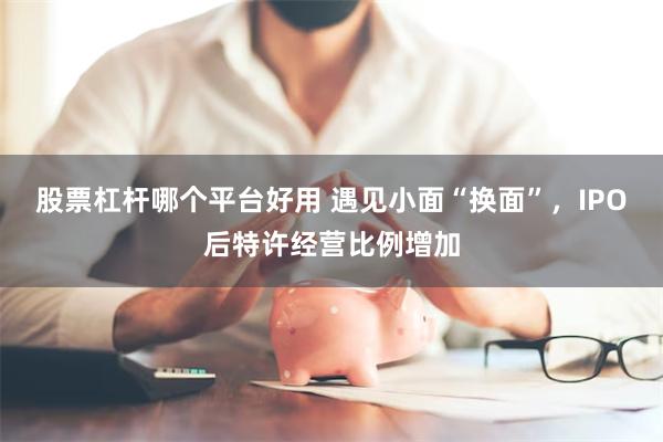 股票杠杆哪个平台好用 遇见小面“换面”,IPO后特许经营比例增加