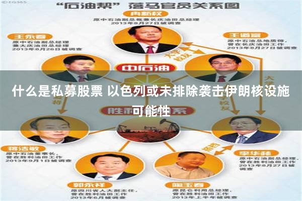 什么是私募股票 以色列或未排除袭击伊朗核设施可能性