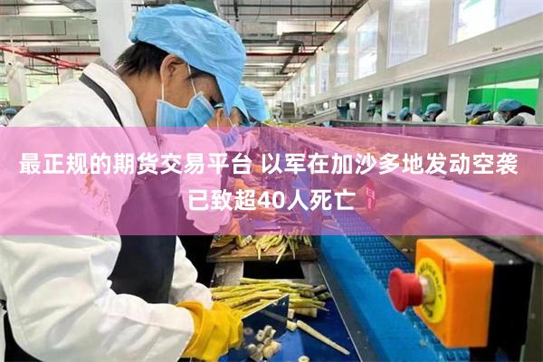 最正规的期货交易平台 以军在加沙多地发动空袭 已致超40人死亡