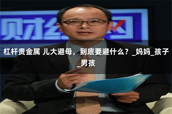 杠杆贵金属 儿大避母，到底要避什么？_妈妈_孩子_男孩