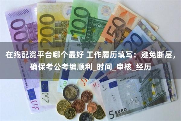 在线配资平台哪个最好 工作履历填写：避免断层，确保考公考编顺利_时间_审核_经历